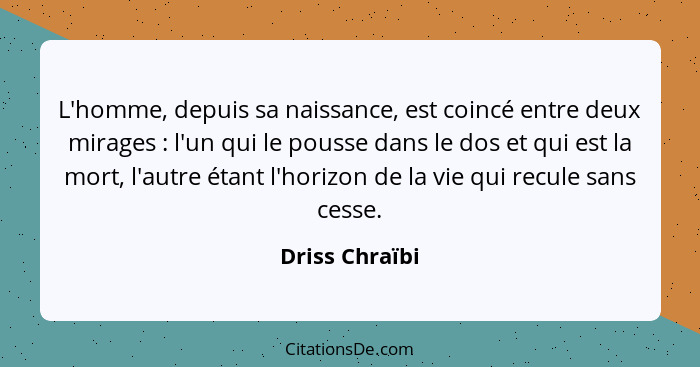 L'homme, depuis sa naissance, est coincé entre deux mirages : l'un qui le pousse dans le dos et qui est la mort, l'autre étant l'... - Driss Chraïbi