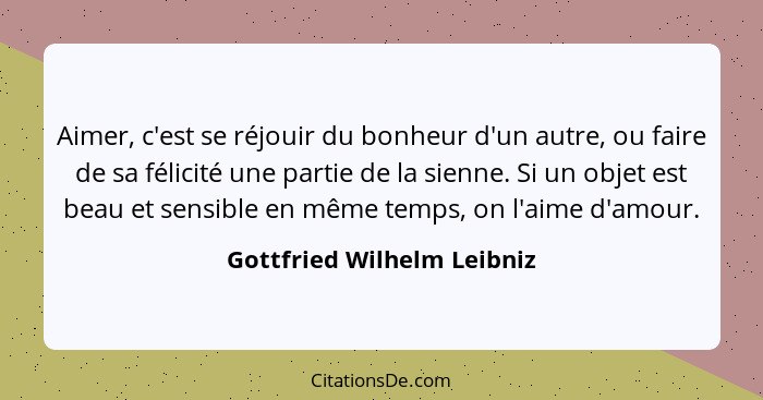 Aimer, c'est se réjouir du bonheur d'un autre, ou faire de sa félicité une partie de la sienne. Si un objet est beau et se... - Gottfried Wilhelm Leibniz