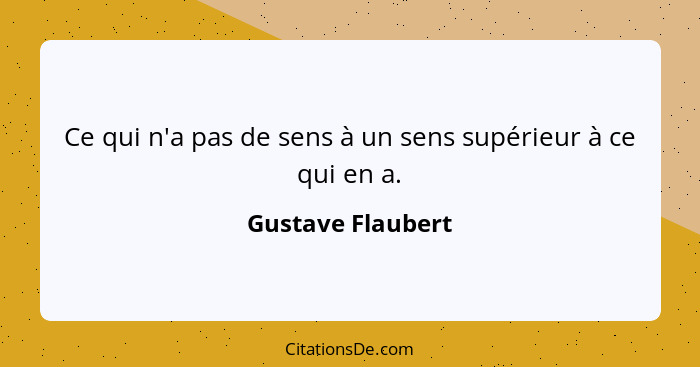 Ce qui n'a pas de sens à un sens supérieur à ce qui en a.... - Gustave Flaubert