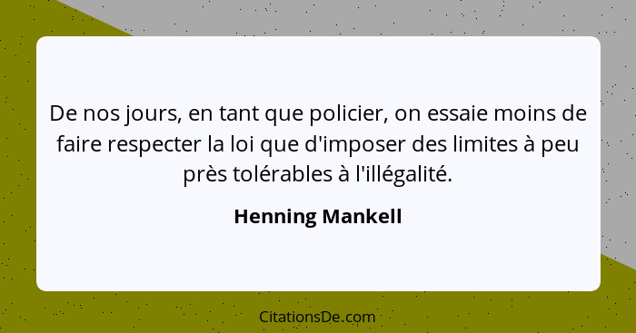 De nos jours, en tant que policier, on essaie moins de faire respecter la loi que d'imposer des limites à peu près tolérables à l'il... - Henning Mankell