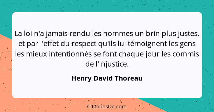 La loi n'a jamais rendu les hommes un brin plus justes, et par l'effet du respect qu'ils lui témoignent les gens les mieux inten... - Henry David Thoreau