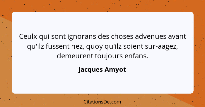 Ceulx qui sont ignorans des choses advenues avant qu'ilz fussent nez, quoy qu'ilz soient sur-aagez, demeurent toujours enfans.... - Jacques Amyot