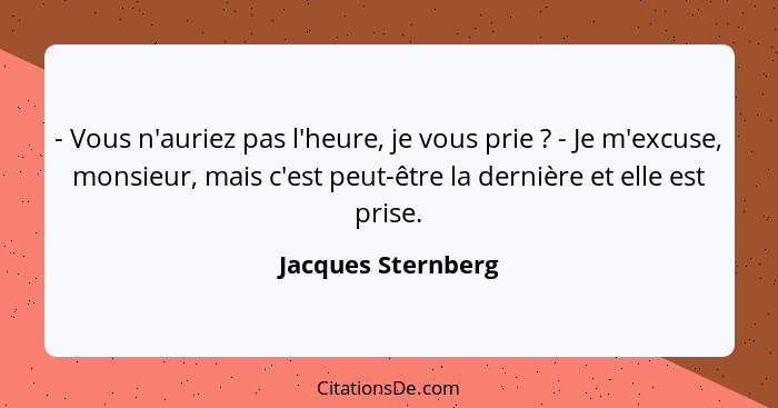 - Vous n'auriez pas l'heure, je vous prie ? - Je m'excuse, monsieur, mais c'est peut-être la dernière et elle est prise.... - Jacques Sternberg