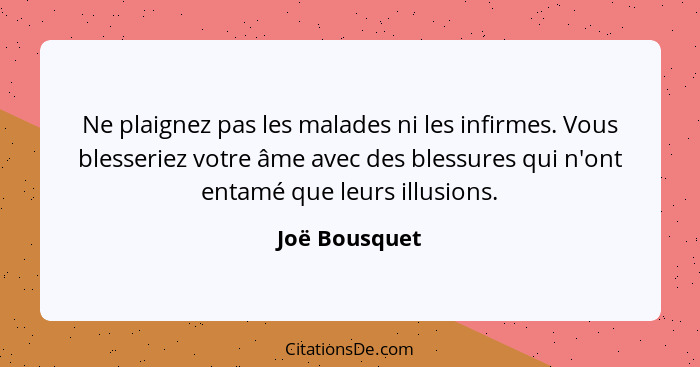 Ne plaignez pas les malades ni les infirmes. Vous blesseriez votre âme avec des blessures qui n'ont entamé que leurs illusions.... - Joë Bousquet