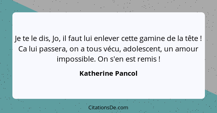 Je te le dis, Jo, il faut lui enlever cette gamine de la tête ! Ca lui passera, on a tous vécu, adolescent, un amour impossibl... - Katherine Pancol