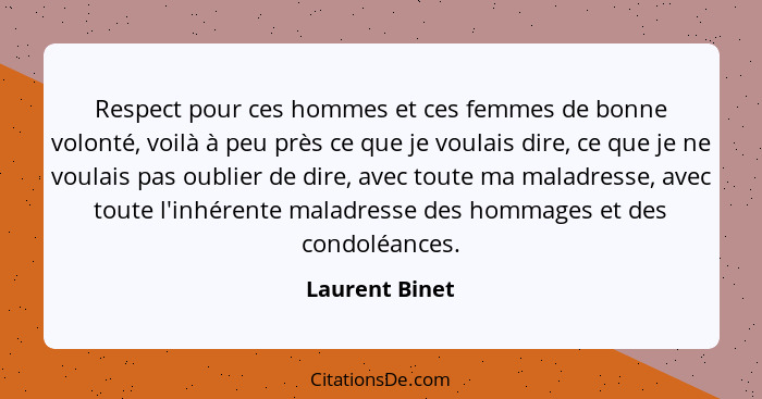 Respect pour ces hommes et ces femmes de bonne volonté, voilà à peu près ce que je voulais dire, ce que je ne voulais pas oublier de d... - Laurent Binet