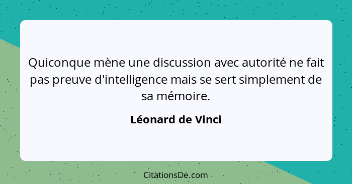 Quiconque mène une discussion avec autorité ne fait pas preuve d'intelligence mais se sert simplement de sa mémoire.... - Léonard de Vinci