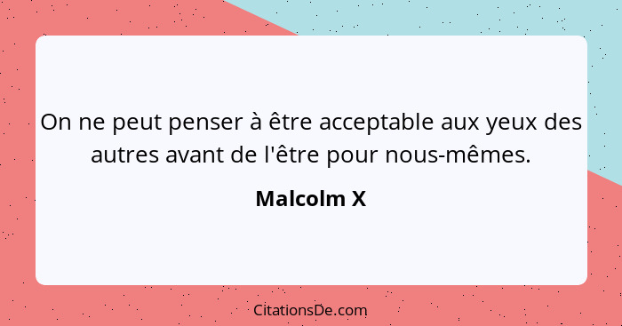 On ne peut penser à être acceptable aux yeux des autres avant de l'être pour nous-mêmes.... - Malcolm X