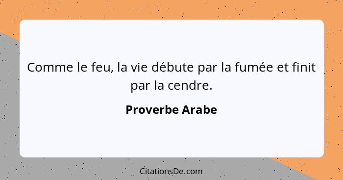 Comme le feu, la vie débute par la fumée et finit par la cendre.... - Proverbe Arabe