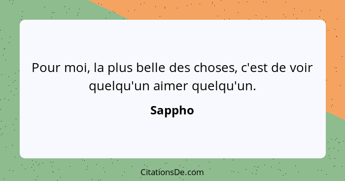 Pour moi, la plus belle des choses, c'est de voir quelqu'un aimer quelqu'un.... - Sappho