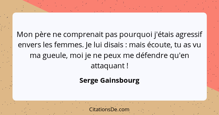 Mon père ne comprenait pas pourquoi j'étais agressif envers les femmes. Je lui disais : mais écoute, tu as vu ma gueule, moi j... - Serge Gainsbourg