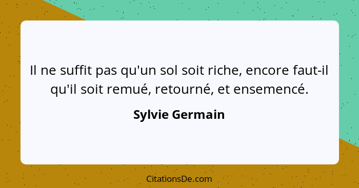 Il ne suffit pas qu'un sol soit riche, encore faut-il qu'il soit remué, retourné, et ensemencé.... - Sylvie Germain