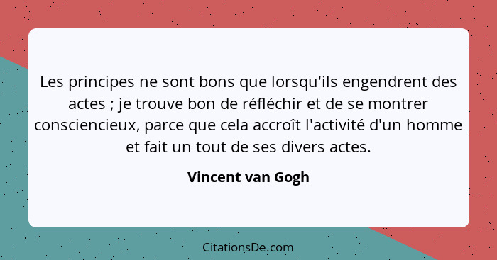 Les principes ne sont bons que lorsqu'ils engendrent des actes ; je trouve bon de réfléchir et de se montrer consciencieux, pa... - Vincent van Gogh