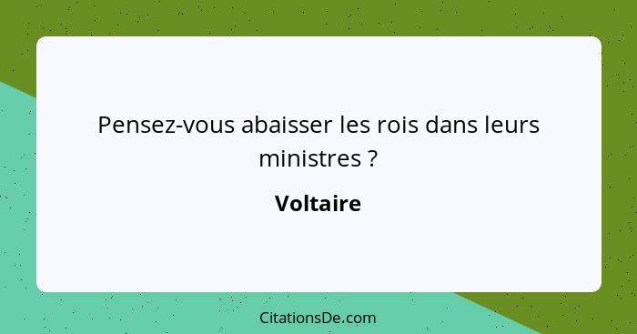 Pensez-vous abaisser les rois dans leurs ministres ?... - Voltaire