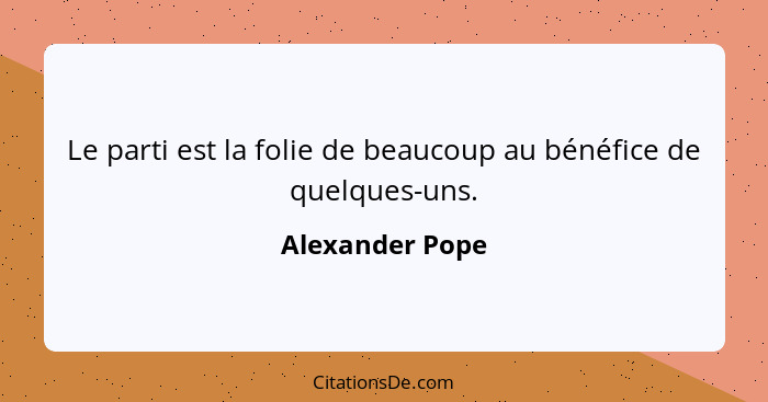 Le parti est la folie de beaucoup au bénéfice de quelques-uns.... - Alexander Pope