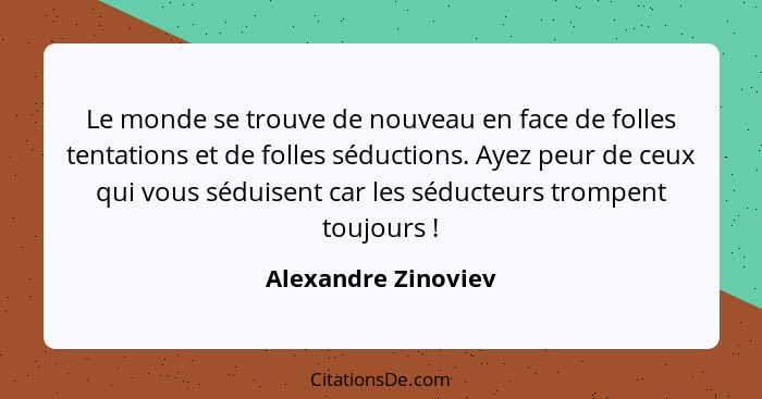 Le monde se trouve de nouveau en face de folles tentations et de folles séductions. Ayez peur de ceux qui vous séduisent car les... - Alexandre Zinoviev