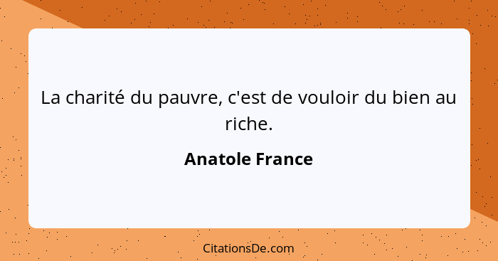 La charité du pauvre, c'est de vouloir du bien au riche.... - Anatole France