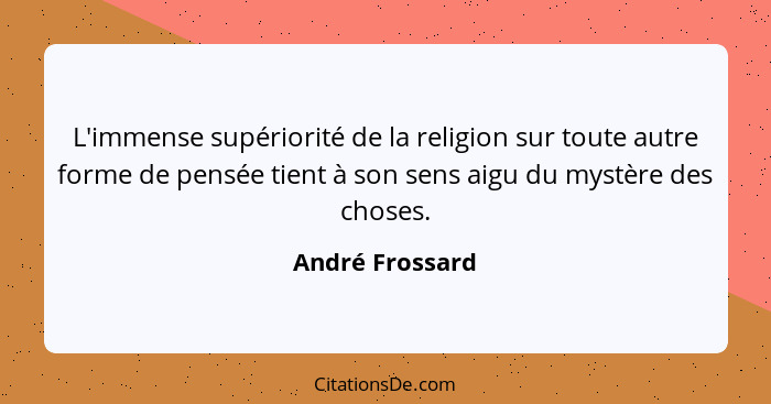L'immense supériorité de la religion sur toute autre forme de pensée tient à son sens aigu du mystère des choses.... - André Frossard
