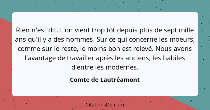 Rien n'est dit. L'on vient trop tôt depuis plus de sept mille ans qu'il y a des hommes. Sur ce qui concerne les moeurs, comme s... - Comte de Lautréamont