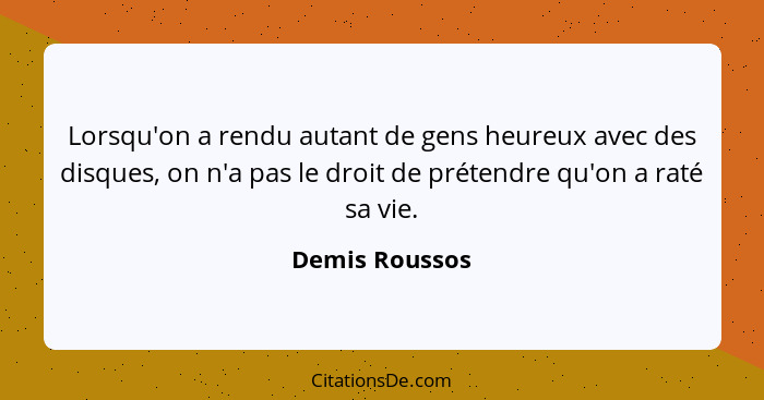 Lorsqu'on a rendu autant de gens heureux avec des disques, on n'a pas le droit de prétendre qu'on a raté sa vie.... - Demis Roussos