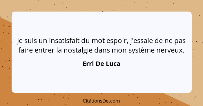 Je suis un insatisfait du mot espoir, j'essaie de ne pas faire entrer la nostalgie dans mon système nerveux.... - Erri De Luca