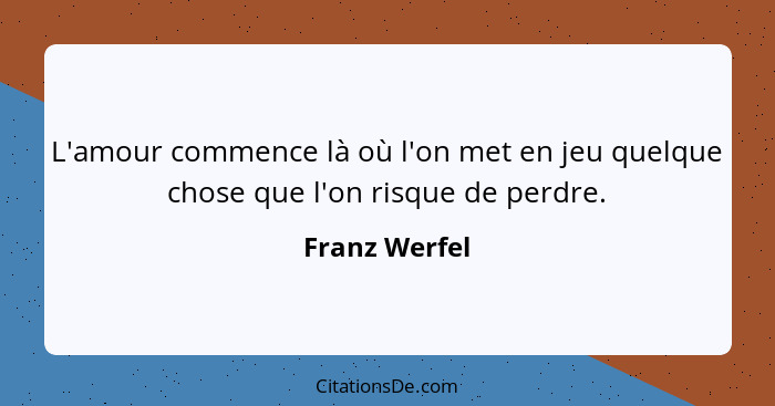 L'amour commence là où l'on met en jeu quelque chose que l'on risque de perdre.... - Franz Werfel