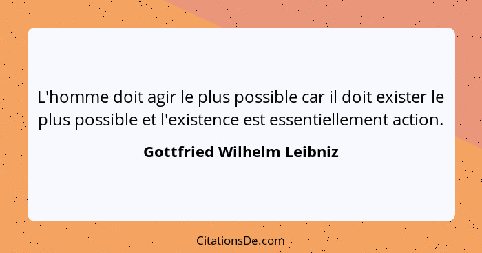 L'homme doit agir le plus possible car il doit exister le plus possible et l'existence est essentiellement action.... - Gottfried Wilhelm Leibniz
