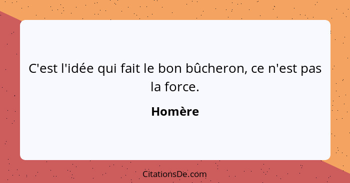 C'est l'idée qui fait le bon bûcheron, ce n'est pas la force.... - Homère