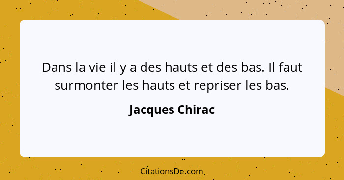 Dans la vie il y a des hauts et des bas. Il faut surmonter les hauts et repriser les bas.... - Jacques Chirac