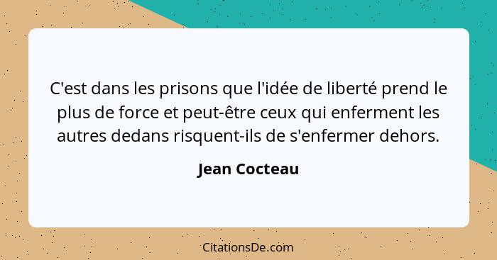 C'est dans les prisons que l'idée de liberté prend le plus de force et peut-être ceux qui enferment les autres dedans risquent-ils de s... - Jean Cocteau
