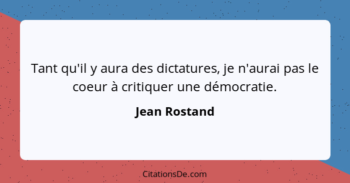 Tant qu'il y aura des dictatures, je n'aurai pas le coeur à critiquer une démocratie.... - Jean Rostand