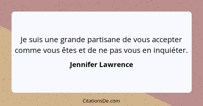 Je suis une grande partisane de vous accepter comme vous êtes et de ne pas vous en inquiéter.... - Jennifer Lawrence