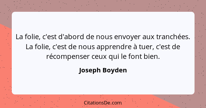 La folie, c'est d'abord de nous envoyer aux tranchées. La folie, c'est de nous apprendre à tuer, c'est de récompenser ceux qui le font... - Joseph Boyden