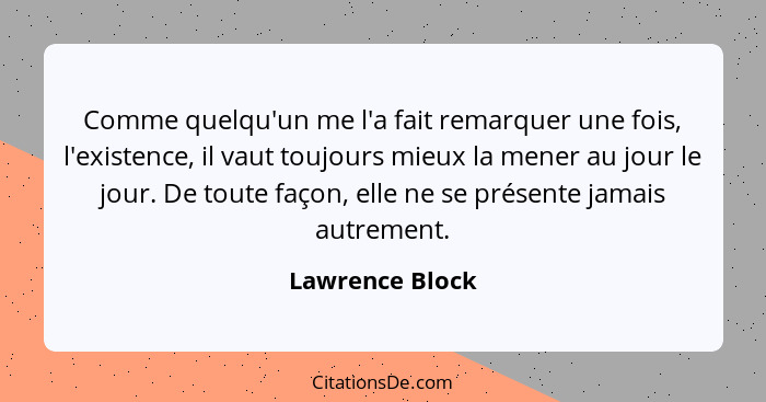 Comme quelqu'un me l'a fait remarquer une fois, l'existence, il vaut toujours mieux la mener au jour le jour. De toute façon, elle ne... - Lawrence Block