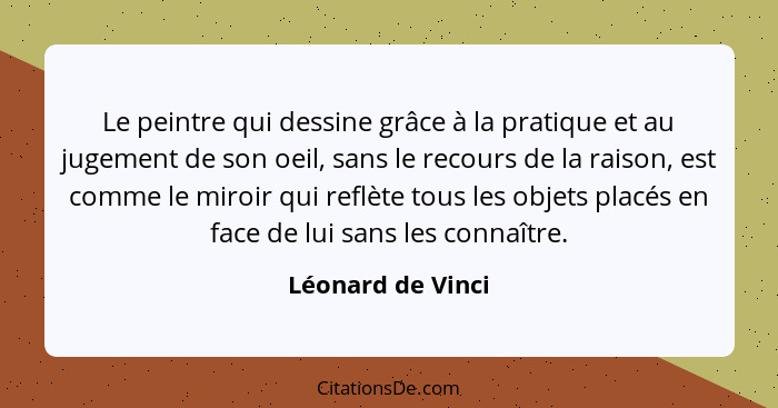 Le peintre qui dessine grâce à la pratique et au jugement de son oeil, sans le recours de la raison, est comme le miroir qui reflèt... - Léonard de Vinci