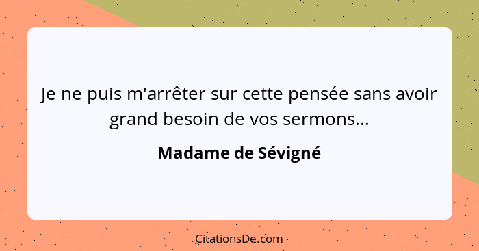 Je ne puis m'arrêter sur cette pensée sans avoir grand besoin de vos sermons...... - Madame de Sévigné