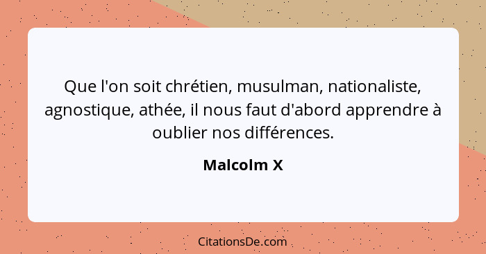 Que l'on soit chrétien, musulman, nationaliste, agnostique, athée, il nous faut d'abord apprendre à oublier nos différences.... - Malcolm X
