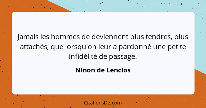 Jamais les hommes de deviennent plus tendres, plus attachés, que lorsqu'on leur a pardonné une petite infidélité de passage.... - Ninon de Lenclos