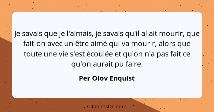 Je savais que je l'aimais, je savais qu'il allait mourir, que fait-on avec un être aimé qui va mourir, alors que toute une vie s'es... - Per Olov Enquist