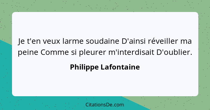 Je t'en veux larme soudaine D'ainsi réveiller ma peine Comme si pleurer m'interdisait D'oublier.... - Philippe Lafontaine