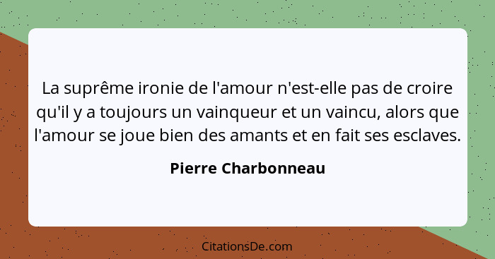 La suprême ironie de l'amour n'est-elle pas de croire qu'il y a toujours un vainqueur et un vaincu, alors que l'amour se joue bie... - Pierre Charbonneau