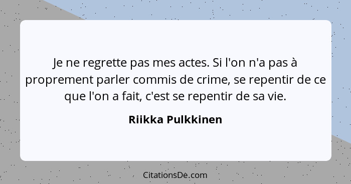 Je ne regrette pas mes actes. Si l'on n'a pas à proprement parler commis de crime, se repentir de ce que l'on a fait, c'est se repe... - Riikka Pulkkinen