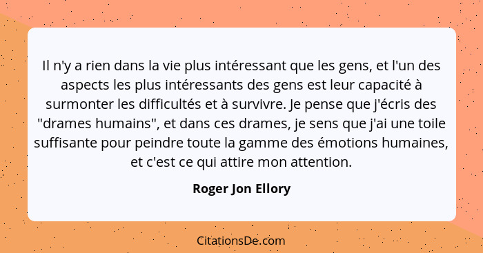 Il n'y a rien dans la vie plus intéressant que les gens, et l'un des aspects les plus intéressants des gens est leur capacité à sur... - Roger Jon Ellory