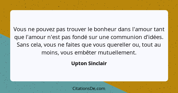 Vous ne pouvez pas trouver le bonheur dans l'amour tant que l'amour n'est pas fondé sur une communion d'idées. Sans cela, vous ne fai... - Upton Sinclair