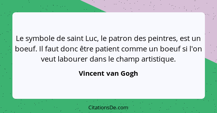 Le symbole de saint Luc, le patron des peintres, est un boeuf. Il faut donc être patient comme un boeuf si l'on veut labourer dans... - Vincent van Gogh
