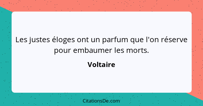 Les justes éloges ont un parfum que l'on réserve pour embaumer les morts.... - Voltaire