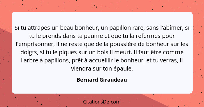 Si tu attrapes un beau bonheur, un papillon rare, sans l'abîmer, si tu le prends dans ta paume et que tu la refermes pour l'empris... - Bernard Giraudeau