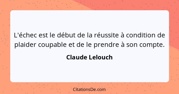 L'échec est le début de la réussite à condition de plaider coupable et de le prendre à son compte.... - Claude Lelouch