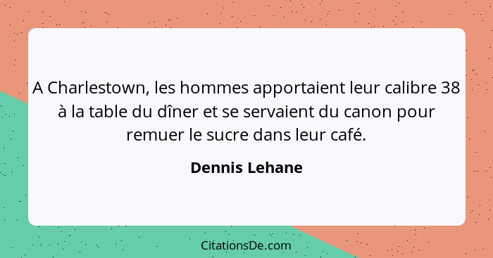 A Charlestown, les hommes apportaient leur calibre 38 à la table du dîner et se servaient du canon pour remuer le sucre dans leur café... - Dennis Lehane