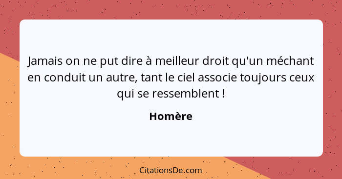 Jamais on ne put dire à meilleur droit qu'un méchant en conduit un autre, tant le ciel associe toujours ceux qui se ressemblent !... - Homère